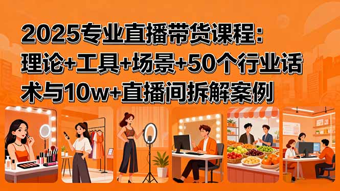2025专业直播带货课程：理论+工具+场景+50个行业话术与10w+直播间拆解案例-校睿铺