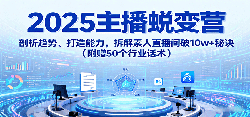 2025主播蜕变营：剖析趋势、打造能力，拆解素人直播间破10w+秘诀(附赠50个行业话术)-校睿铺