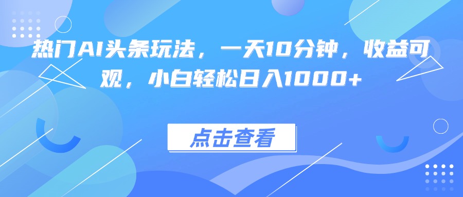 热门AI头条玩法，一天10分钟，收益可观，小白轻松日入1000+-校睿铺