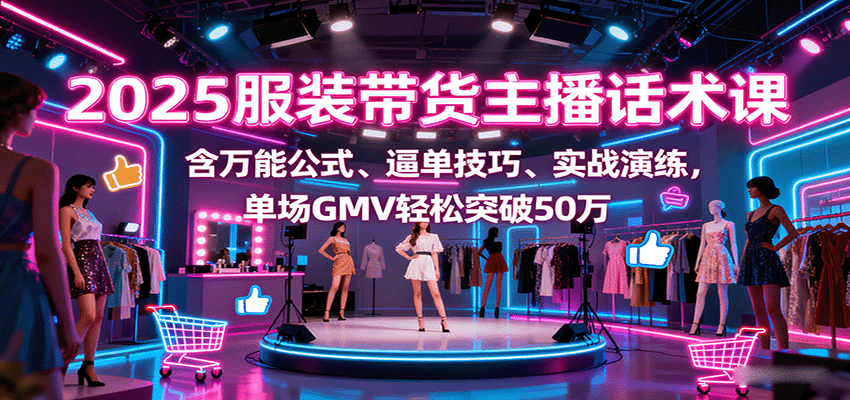 2025服装带货主播话术课，含万能公式、逼单技巧、实战演练，单场GMV轻松突破50万-校睿铺