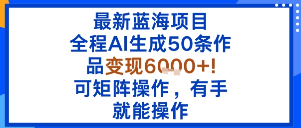 最新蓝海项目：全程AI生成50条作品变现6k+，可矩阵操作，有手就能操作-校睿铺