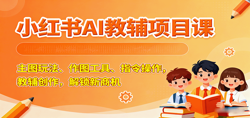 小红书AI教辅项目课，主图玩法、作图工具、指令操作，教辅创作，解锁新商机-校睿铺