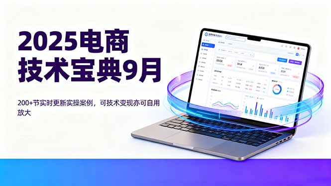 2025电商技术宝典9月：200+节实时更新实操案例，可技术变现亦可自用放大-校睿铺