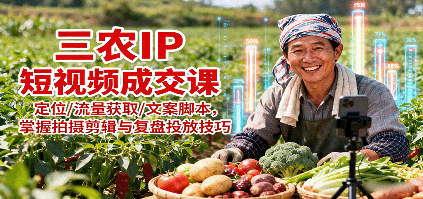 三农IP短视频成交课:定位/流量获取/文案脚本,掌握拍摄剪辑与复盘投放技巧-校睿铺