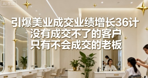 引爆美业成交业绩增长36计，没有成交不了的客户，只有不会成交的老板-校睿铺