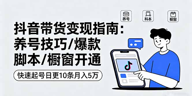 抖音带货变现指南：养号技巧/爆款脚本/橱窗开通，快速起号日更10条月入5万-校睿铺