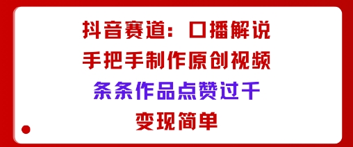 抖音赛道：口播解说，手把手教你制作原创视频，条条作品点赞过千，变现简单-校睿铺