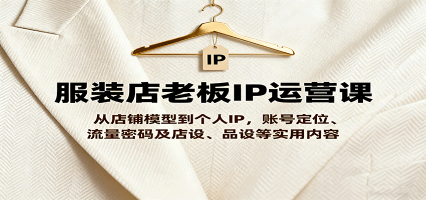 服装店老板IP运营课，从店铺模型到个人IP，账号定位、流量密码及店设、品设等实用内容-校睿铺