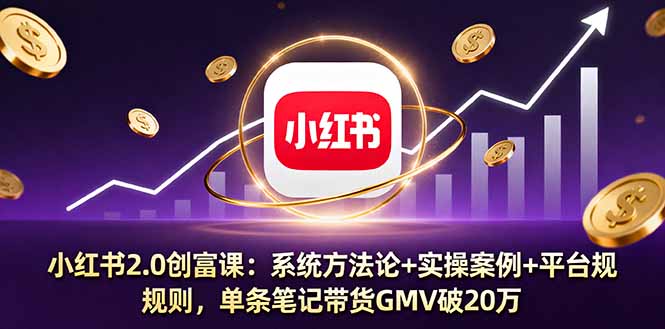 小红书2.0创富课：系统方法论+实操案例+平台规则，单条笔记带货GMV破20万-校睿铺