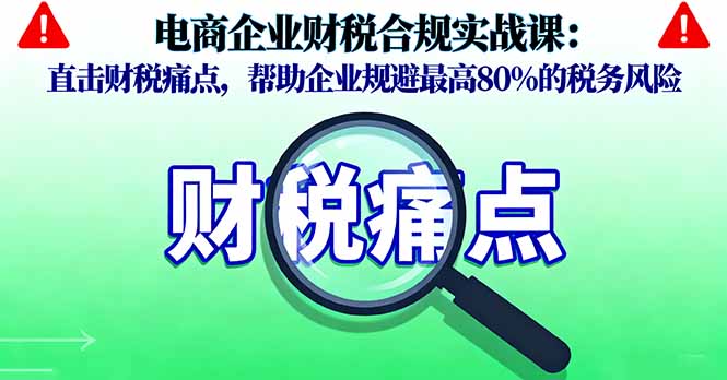 电商企业财税合规实战课，直击财税痛点，帮助企业规避最高80%的税务风险-校睿铺