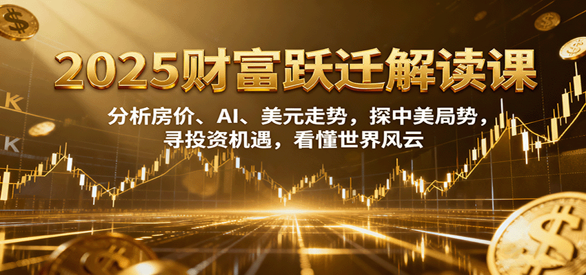 2025财富跃迁解读：析房价、AI、美元走势，探中美局势，寻投资机遇，看懂世界风云-校睿铺