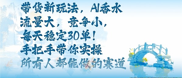 带货新玩法，AI香水，流量大，竞争小，每天稳定30单，手把手带你实操所有人都能做的赛道-校睿铺