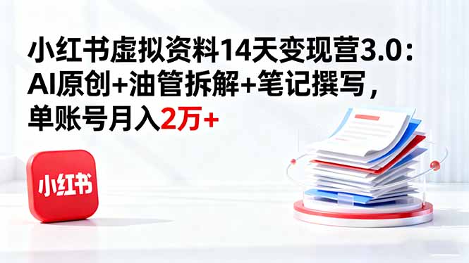 小红书虚拟资料14天变现营3.0：AI原创+油管拆解+笔记撰写，单账号月入2万+-校睿铺