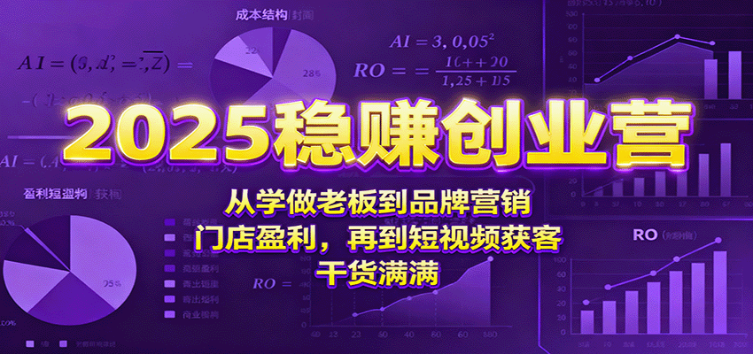 2025稳赚创业营：从学做老板到品牌营销、门店盈利，再到短视频获客，干货满满-校睿铺