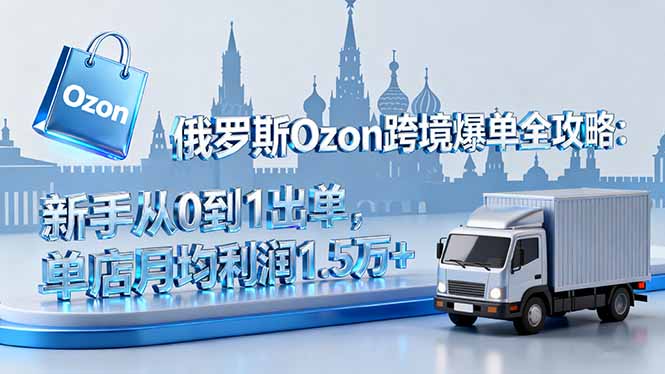 俄罗斯Ozon跨境爆单全攻略：新手从0到1出单，单店月均利润1.5万+-校睿铺