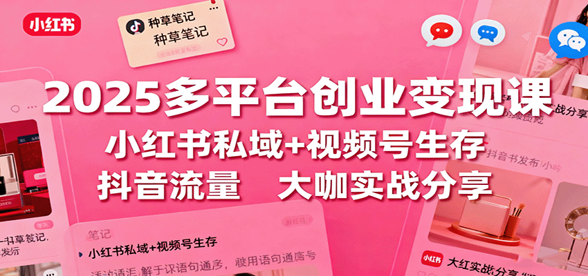 2025多平台创业变现课：小红书私域+视频号生存+抖音流量，大咖实战分享-校睿铺