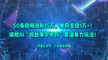50条视频涨粉15W，单月变现1W+！揭秘AI“听故事学中药”赛道暴力玩法-校睿铺