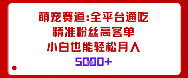 萌宠赛道，全平台通吃，精准粉丝高客单，小白也能轻松月入5k-校睿铺