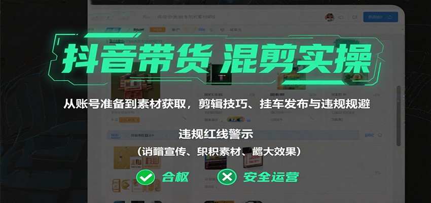 抖音带货混剪实操：从账号准备到素材获取，剪辑技巧、挂车发布与违规规避-校睿铺