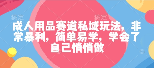 成人用品赛道私域玩法，非常暴利，简单易学，学会了自己悄悄做-校睿铺