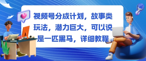 视频号分成计划，故事类玩法，潜力巨大，可以说是一匹黑马，详细教程-校睿铺