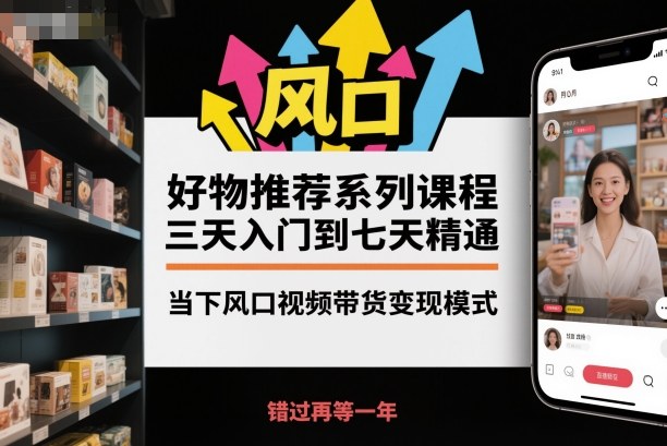 好物推荐系列课程，三天入门到七天精通，当下风口视频带货变现模式-校睿铺