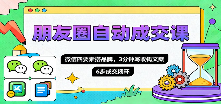 朋友圈自动成交课，微信四要素搭品牌，3分钟写收钱文案，6步成交闭环-校睿铺