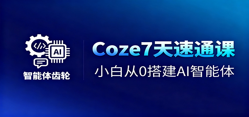Coze7天速通课，小白从0搭建AI智能体+短视频工作流-校睿铺