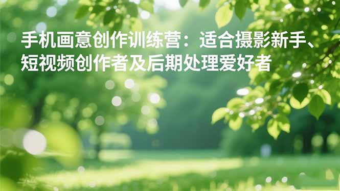 手机摄影之画意创作训练营：适合摄影新手、短视频创作者及后期处理爱好者-校睿铺