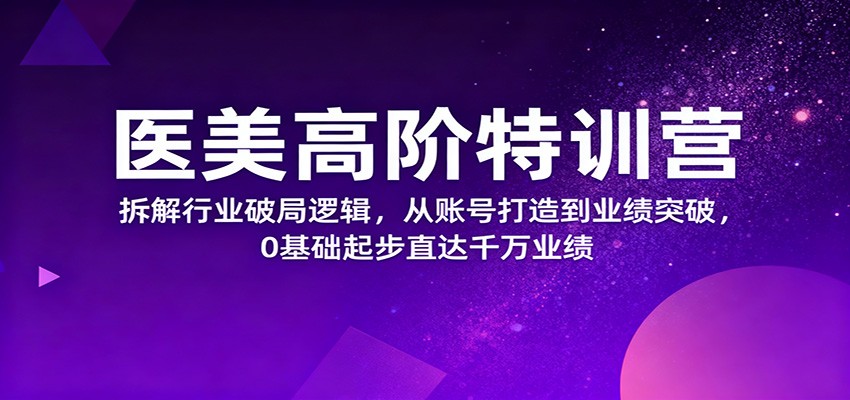 医美高阶特训营，拆解行业破局逻辑，从账号打造到业绩突破，0基础起步直达千万业绩-校睿铺