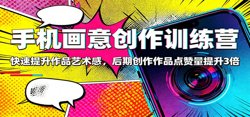 手机画意创作训练营：快速提升作品艺术感，后期创作作品点赞量提升3倍-校睿铺