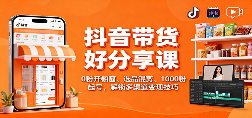抖音带货好物分享课：0粉开橱窗、选品混剪、1000粉起号，解锁多渠道变现技巧-校睿铺