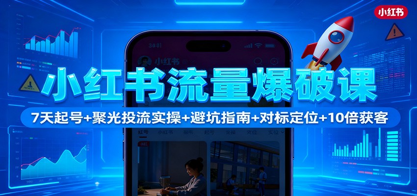 小红书流量爆破课：7天起号+聚光投流实操+避坑指南+对标定位+10倍获客-校睿铺