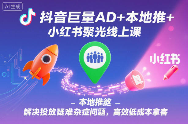 抖音巨量AD+本地推+小红书聚光线上课，解决投放疑难杂症问题，高效低成本拿客-校睿铺