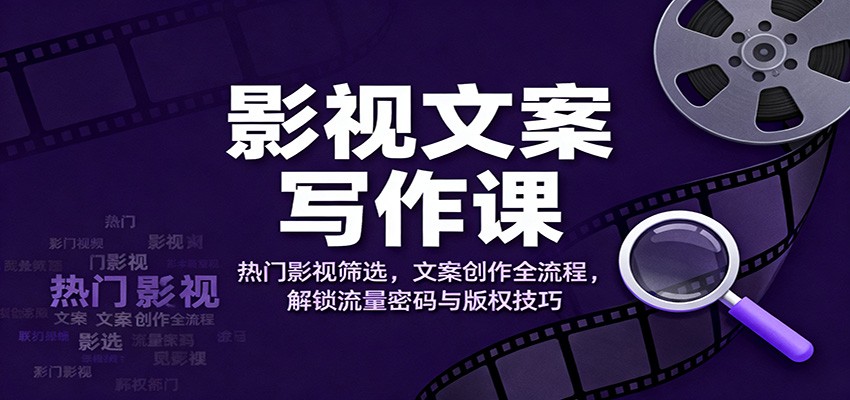 影视文案写作课：热门影视筛选，文案创作全流程，解锁流量密码与版权技巧-校睿铺