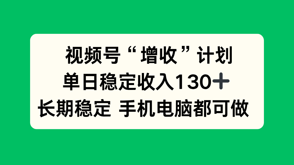 视频号“增收”计划，单日稳定收入130十，长期稳定 手机电脑都可做！-校睿铺