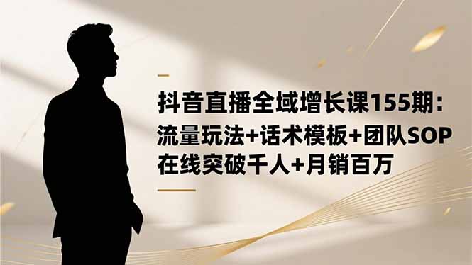 抖音直播全域增长课155期：流量玩法+话术模板+团队SOP，在线突破千人+…-校睿铺