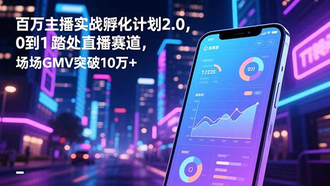 百万主播实战孵化计划2.0，0到1踏入直播赛道，场均GMV突破10万+-校睿铺