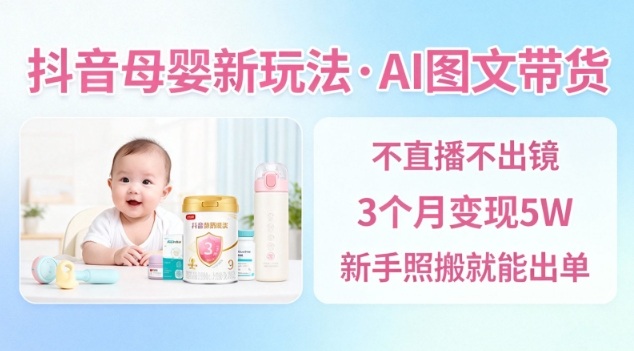 抖音母婴赛道新玩法，AI图文带货，不用直播，3个月变现5W，新手照搬就能出单-校睿铺