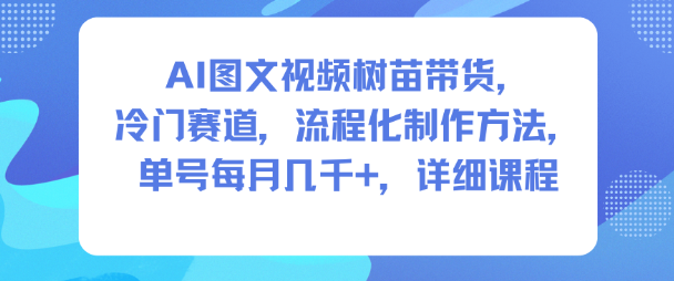 AI图文视频树苗带货，冷门赛道，流程化制作方法，单号每月几K，详细课程-校睿铺