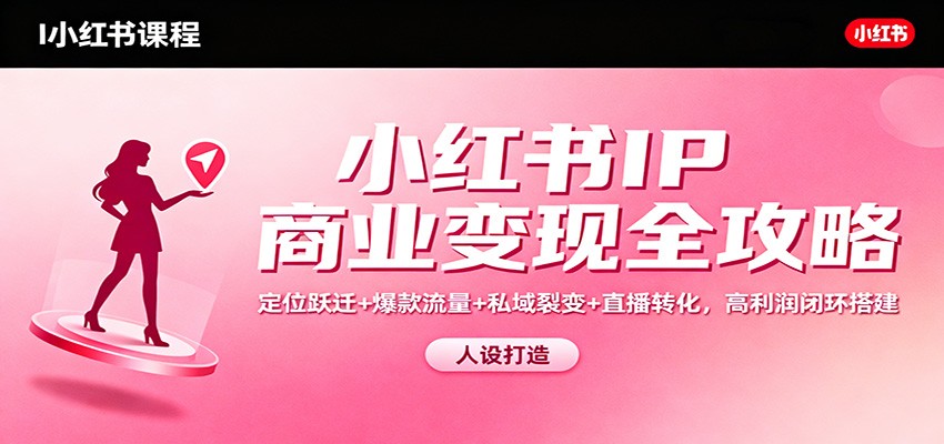 小红书IP商业变现全攻略：定位跃迁+爆款流量+私域裂变+直播转化，高利润闭环搭建-校睿铺