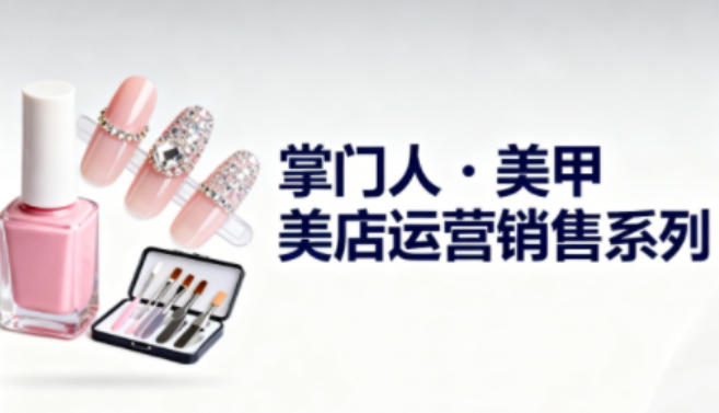 美甲店运营销售系列，助力美甲店老板及从业者提升运营、销售与管理能力-校睿铺