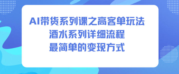 AI带货系列课之高客单玩法，酒水系列，详细流程，最简单的变现方式-校睿铺