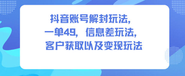 抖音账号解封玩法，一单49，信息差玩法，客户获取以及变现玩法-校睿铺