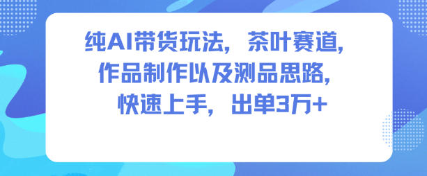 纯AI带货玩法，茶叶赛道，制作以及思路，快速上手，出单3W+-校睿铺