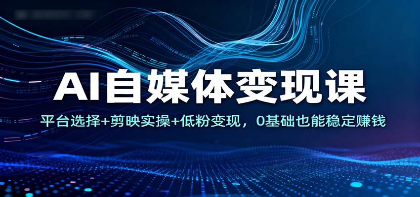 AI自媒体变现课：平台选择+剪映实操+低粉变现，0基础也能稳定赚钱-校睿铺