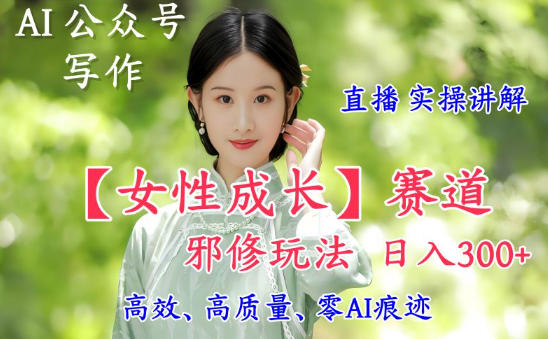 AI写作【女性成长】赛道内容邪修玩法，日入5张+，直播落地实操讲解-校睿铺