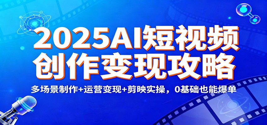 2025AI短视频创作变现攻略：多场景制作+运营变现+剪映实操，0 基础也能爆单-校睿铺