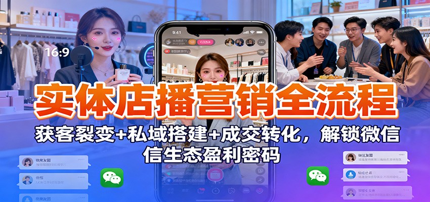 实体店播营销全流程：获客裂变+私域搭建+成交转化，解锁微信生态盈利密码-校睿铺