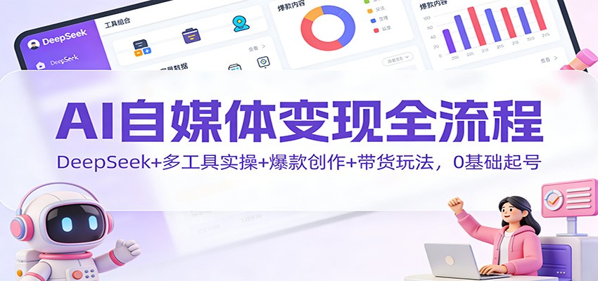 AI自媒体变现全流程：DeepSeek+多工具实操+爆款创作+带货玩法，0基础起号-校睿铺